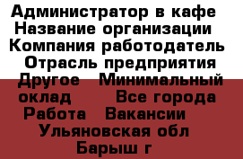 Администратор в кафе › Название организации ­ Компания-работодатель › Отрасль предприятия ­ Другое › Минимальный оклад ­ 1 - Все города Работа » Вакансии   . Ульяновская обл.,Барыш г.